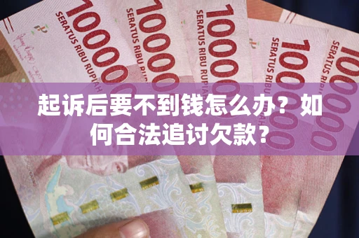 济南起诉后要不到钱怎么办？如何合法追讨欠款？