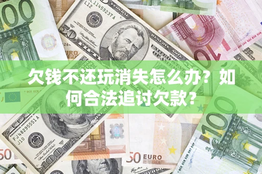 济南欠钱不还玩消失怎么办？如何合法追讨欠款？