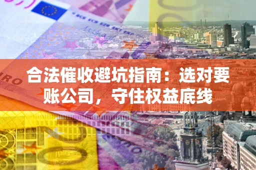 济南合法催收避坑指南：选对要账公司，守住权益底线