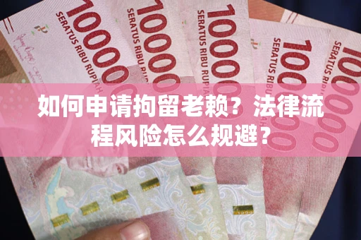 济南如何申请拘留老赖？法律流程风险怎么规避？