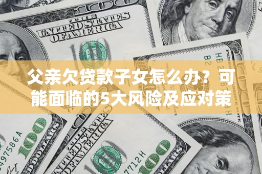 济南父亲欠贷款子女怎么办?可能面临的5大风险及应对策略 济南父亲欠贷款子女怎么办?可能面临的5大风险及应对策略