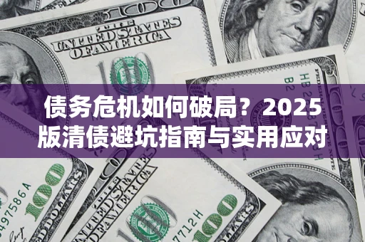 济南债务危机如何破局？2025版清债避坑指南与实用应对策略