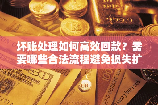 济南坏账处理如何高效回款？需要哪些合法流程避免损失扩大？