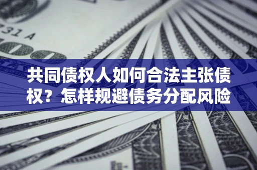 济南共同债权人如何合法主张债权？怎样规避债务分配风险？