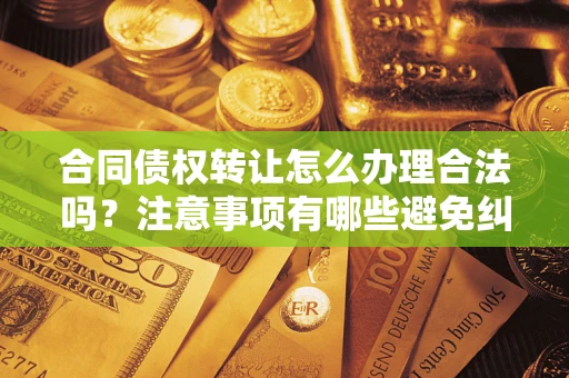 济南合同债权转让怎么办理合法吗？注意事项有哪些避免纠纷？