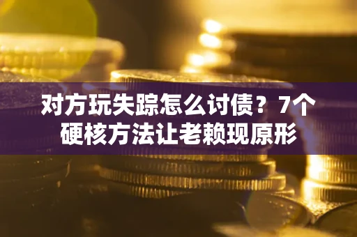 济南对方玩失踪怎么讨债？7个硬核方法让老赖现原形