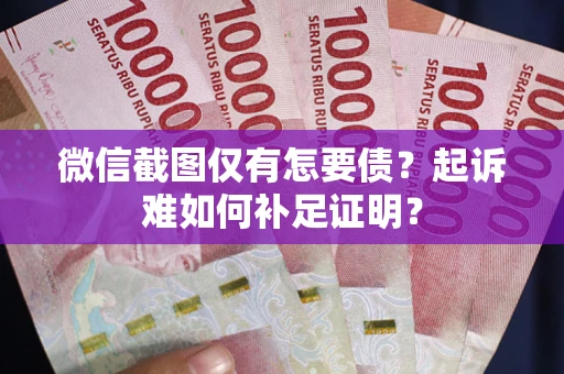 济南微信截图仅有怎要债？起诉难如何补足证明？
