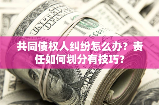济南共同债权人纠纷怎么办？责任如何划分有技巧？