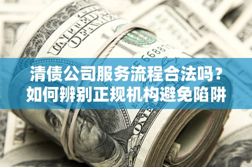 济南清债公司服务流程合法吗？如何辨别正规机构避免陷阱？