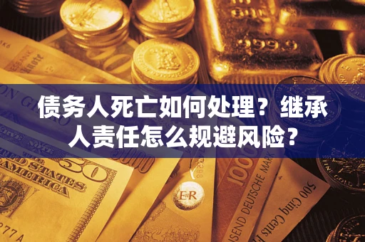 济南债务人死亡如何处理?继承人责任怎么规避风险? 济南债务人死亡如何处理?继承人责任怎么规避风险?
