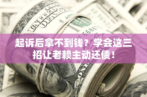 济南起诉后拿不到钱？学会这三招让老赖主动还债！
