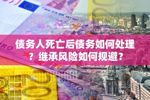 济南债务人死亡后债务如何处理？继承风险如何规避？