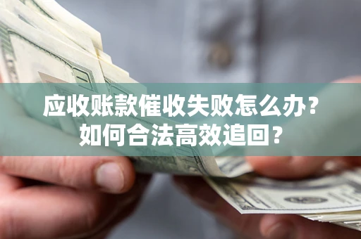 济南应收账款催收失败怎么办？如何合法高效追回？