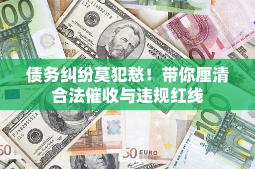 济南债务纠纷莫犯愁！带你厘清合法催收与违规红线