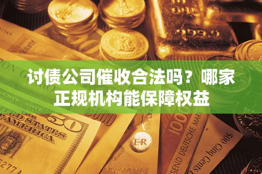 济南讨债公司催收合法吗？哪家正规机构能保障权益