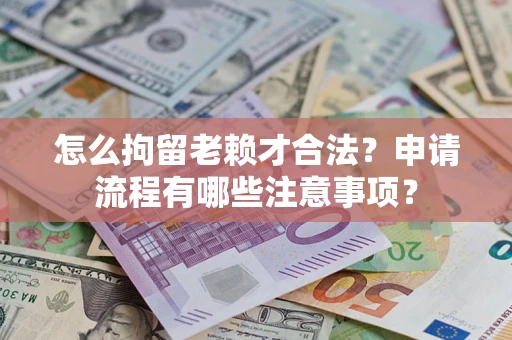 济南怎么拘留老赖才合法？申请流程有哪些注意事项？