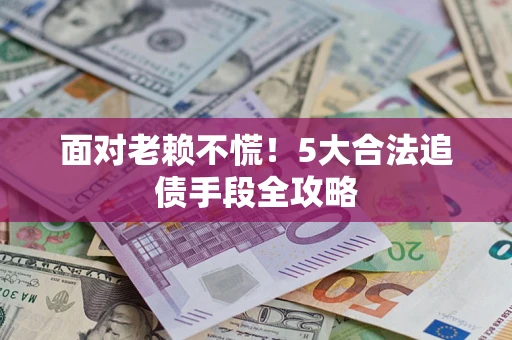 济南面对老赖不慌！5大合法追债手段全攻略