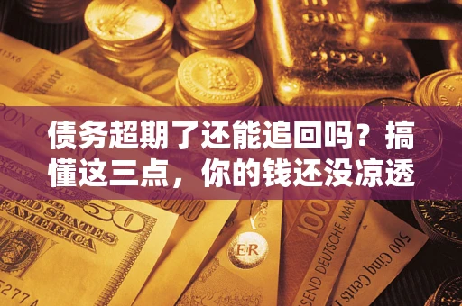 济南债务超期了还能追回吗？搞懂这三点，你的钱还没凉透