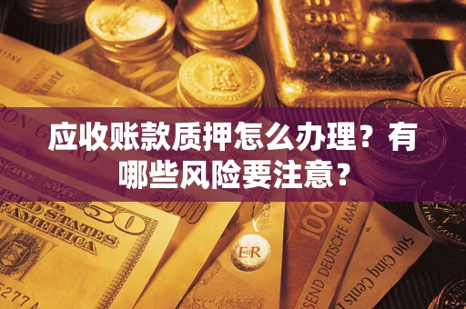 济南应收账款质押怎么办理？有哪些风险要注意？