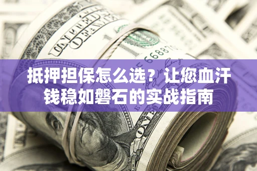 济南抵押担保怎么选？让您血汗钱稳如磐石的实战指南