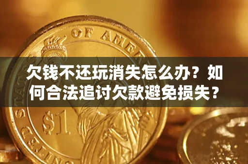 济南欠钱不还玩消失怎么办?如何合法追讨欠款避免损失? 济南欠钱不还玩消失怎么办?如何合法追讨欠款避免损失?