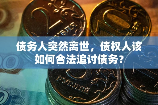 济南债务人突然离世，债权人该如何合法追讨债务？
