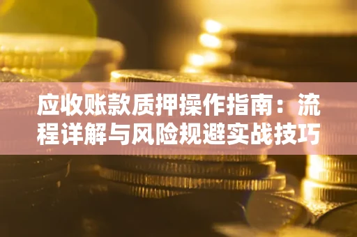 济南应收账款质押操作指南:流程详解与风险规避实战技巧 济南应收账款质押操作指南:流程详解与风险规避实战技巧