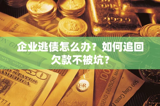 济南企业逃债怎么办？如何追回欠款不被坑？