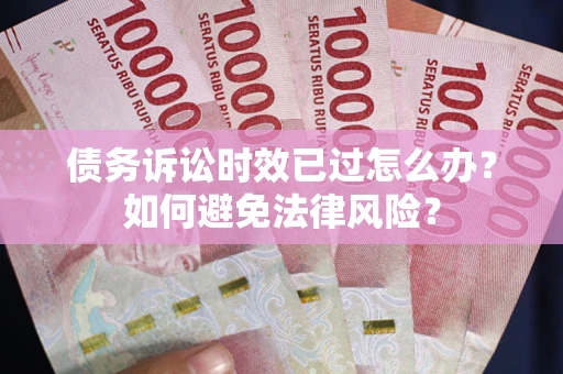 济南债务诉讼时效已过怎么办？如何避免法律风险？
