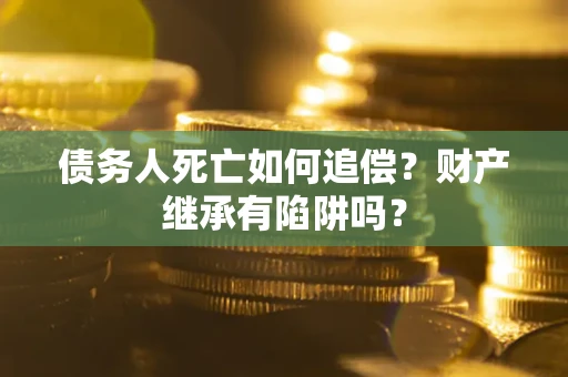 济南债务人死亡如何追偿？财产继承有陷阱吗？