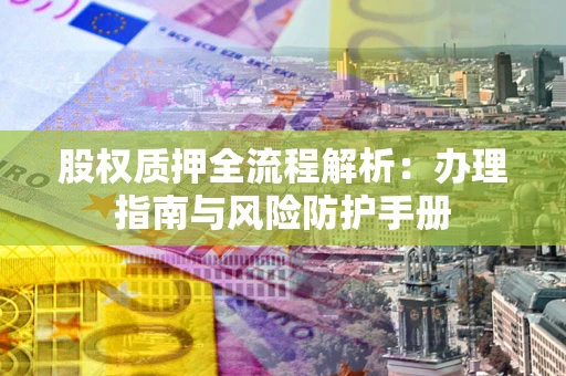 济南股权质押全流程解析：办理指南与风险防护手册