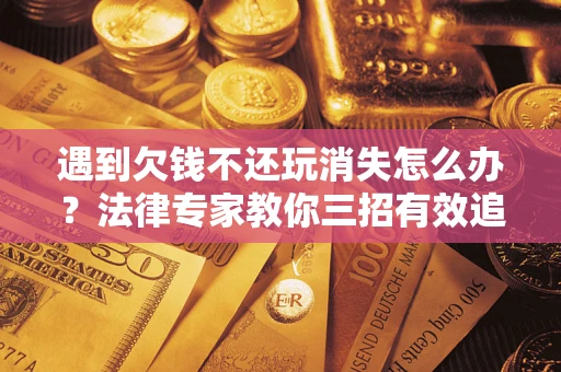 济南遇到欠钱不还玩消失怎么办？法律专家教你三招有效追债！