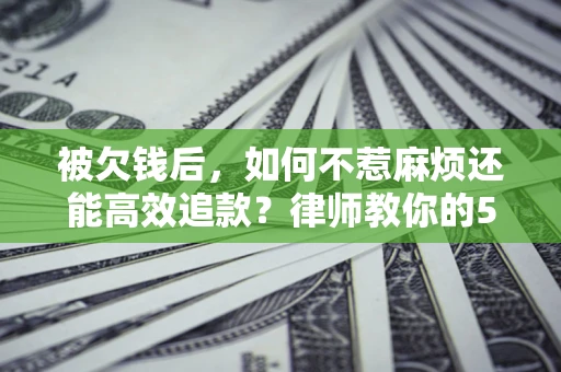 济南被欠钱后，如何不惹麻烦还能高效追款？律师教你的5步合法讨债法