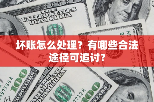 济南坏账怎么处理？有哪些合法途径可追讨？