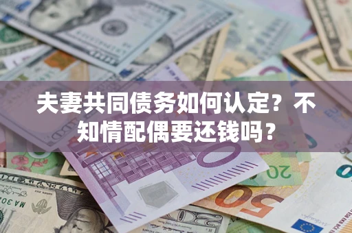 济南夫妻共同债务如何认定？不知情配偶要还钱吗？