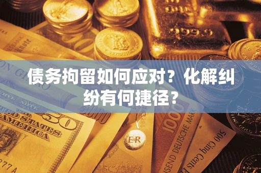 济南债务拘留如何应对？化解纠纷有何捷径？