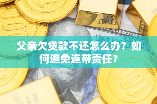 济南父亲欠贷款不还怎么办？如何避免连带责任？