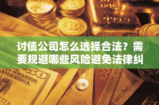 济南讨债公司怎么选择合法?需要规避哪些风险避免法律纠纷? 济南讨债公司怎么选择合法?需要规避哪些风险避免法律纠纷?