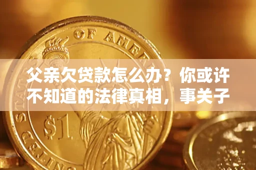 济南父亲欠贷款怎么办？你或许不知道的法律真相，事关子女未来