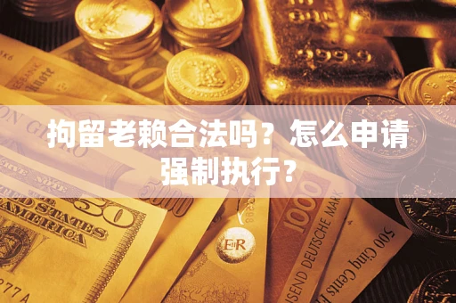 济南拘留老赖合法吗？怎么申请强制执行？