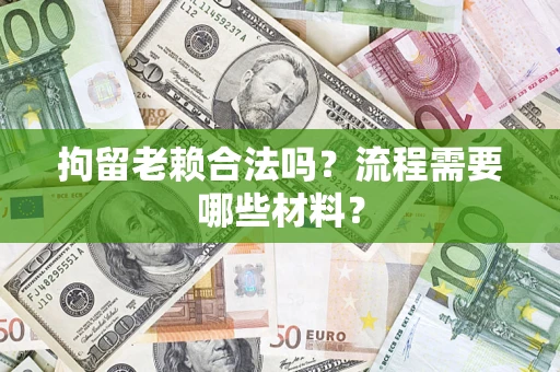济南拘留老赖合法吗？流程需要哪些材料？