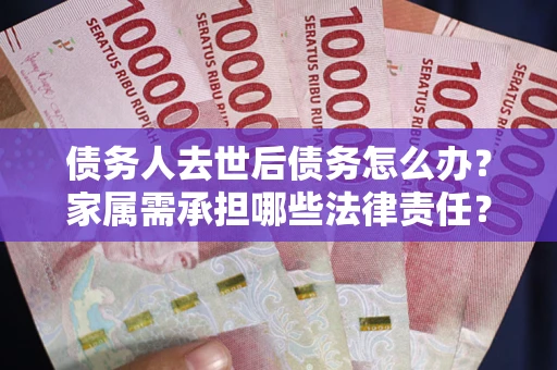 济南债务人去世后债务怎么办？家属需承担哪些法律责任？