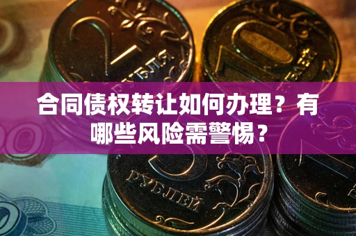 济南合同债权转让如何办理？有哪些风险需警惕？