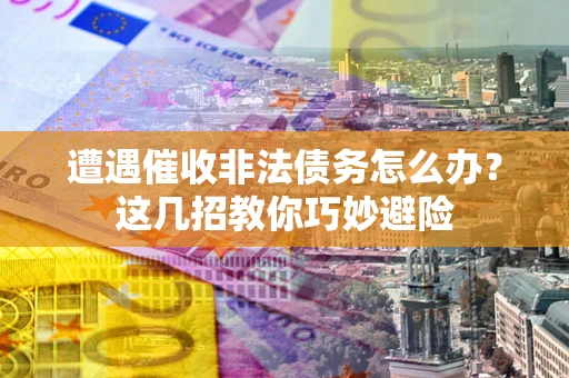 济南遭遇催收非法债务怎么办？这几招教你巧妙避险
