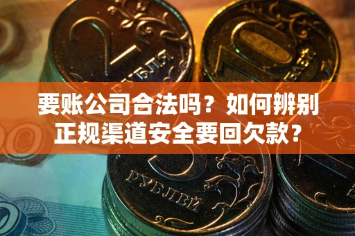 济南要账公司合法吗？如何辨别正规渠道安全要回欠款？