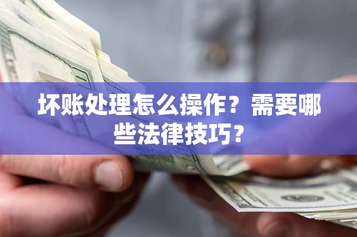 济南坏账处理怎么操作？需要哪些法律技巧？