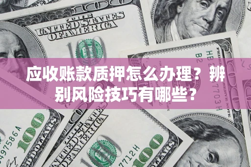 济南应收账款质押怎么办理？辨别风险技巧有哪些？