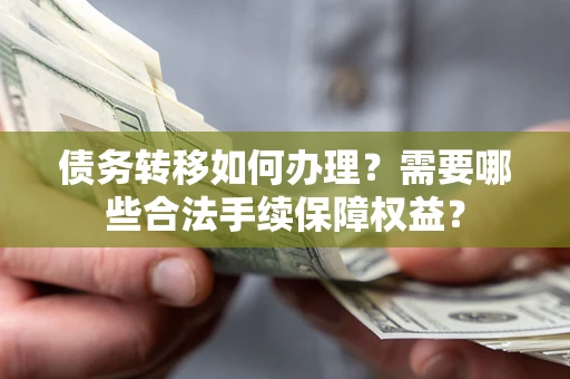 济南债务转移如何办理？需要哪些合法手续保障权益？