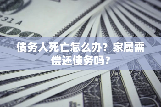 济南债务人死亡怎么办？家属需偿还债务吗？