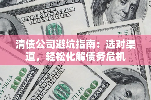 济南清债公司避坑指南：选对渠道，轻松化解债务危机